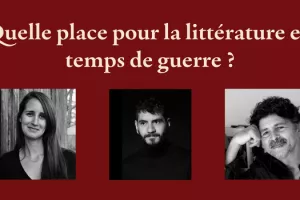 Table ronde : QUELLE PLACE POUR LA LITTÉRATURE EN TEMPS DE GUERRE ?